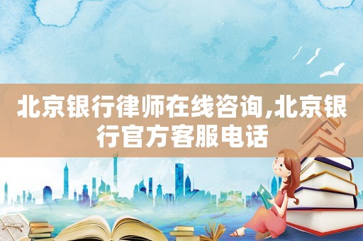 北京銀行律師在線咨詢,北京銀行官方客服電話