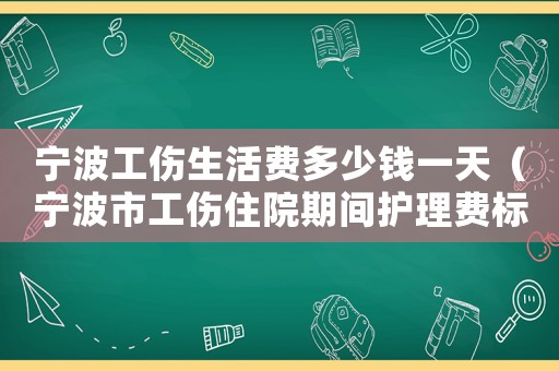 寧波工傷生活費多少錢一天（寧波市工傷住院期間護理費標(biāo)準(zhǔn)）