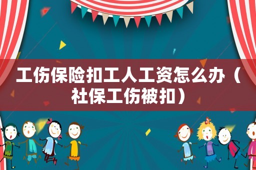 工傷保險扣工人工資怎么辦（社保工傷被扣）