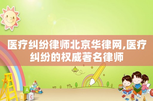醫療糾紛律師北京華律網,醫療糾紛的權威著名律師