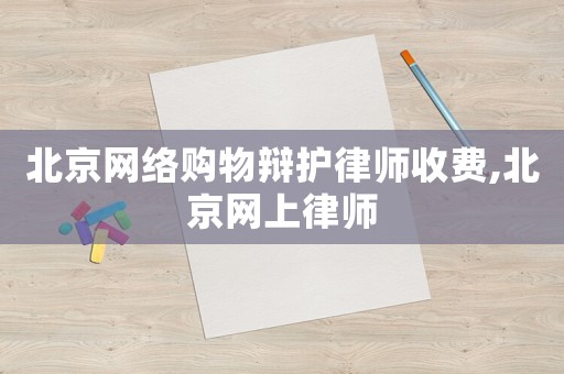 北京網(wǎng)絡(luò)購物辯護律師收費,北京網(wǎng)上律師