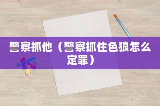 警察抓他（警察抓住色狼怎么定罪）