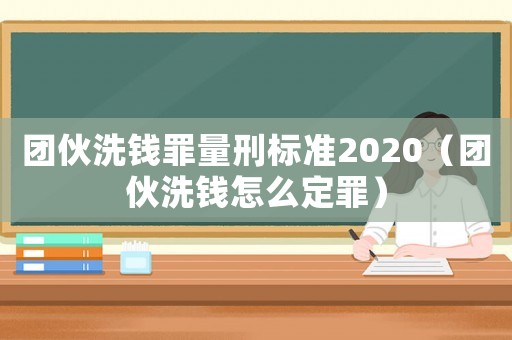 團伙洗錢罪量刑標準2020（團伙洗錢怎么定罪）