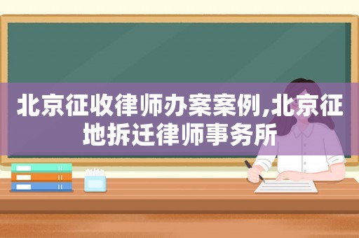 北京征收律師辦案案例,北京征地拆遷律師事務所