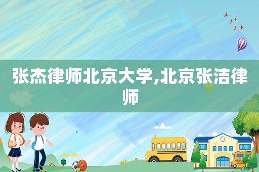 張杰律師北京大學,北京張潔律師