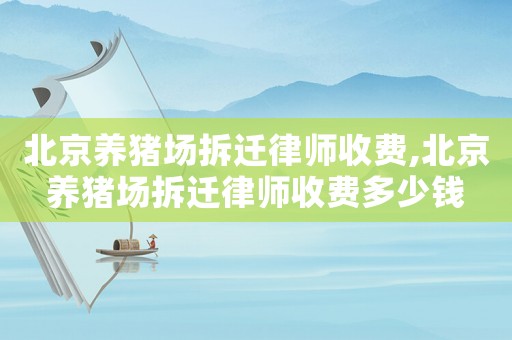 北京養豬場拆遷律師收費,北京養豬場拆遷律師收費多少錢