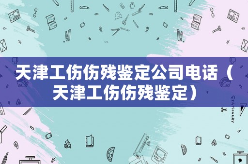 天津工傷傷殘鑒定公司電話（天津工傷傷殘鑒定）