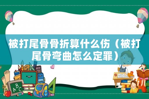 被打尾骨骨折算什么傷（被打尾骨彎曲怎么定罪）
