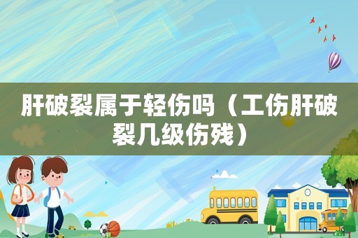 肝破裂屬于輕傷嗎（工傷肝破裂幾級傷殘）