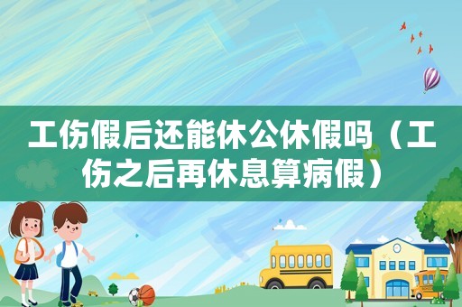 工傷假后還能休公休假嗎（工傷之后再休息算病假）