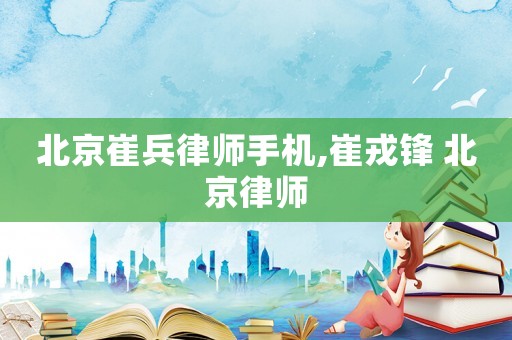 北京崔兵律師手機,崔戎鋒 北京律師