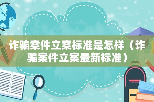 詐騙案件立案標(biāo)準(zhǔn)是怎樣（詐騙案件立案最新標(biāo)準(zhǔn)）