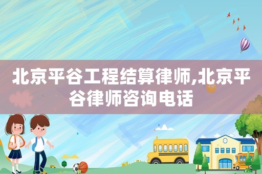 北京平谷工程結算律師,北京平谷律師咨詢電話