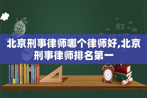 北京刑事律師哪個律師好,北京刑事律師排名第一