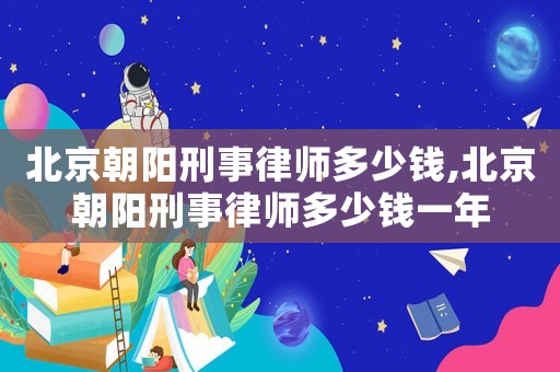 北京朝陽(yáng)刑事律師多少錢(qián),北京朝陽(yáng)刑事律師多少錢(qián)一年