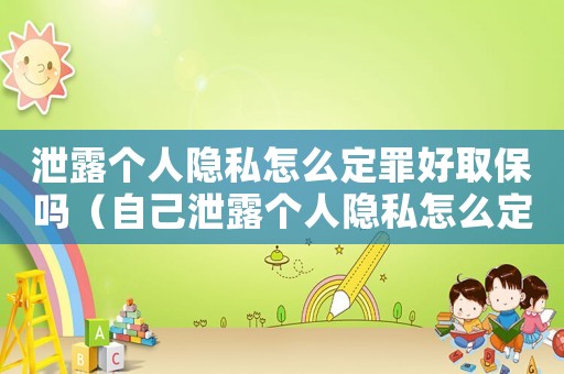 泄露個(gè)人隱私怎么定罪好取保嗎（自己泄露個(gè)人隱私怎么定罪）