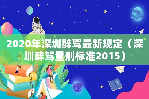 2020年深圳醉駕最新規定（深圳醉駕量刑標準2015）