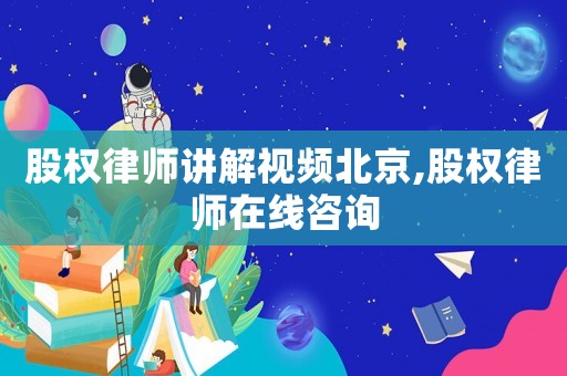 股權律師講解視頻北京,股權律師在線咨詢