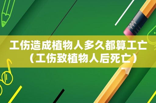 工傷造成植物人多久都算工亡（工傷致植物人后死亡）