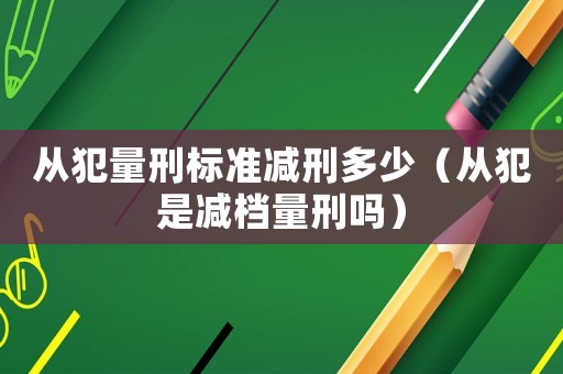 從犯量刑標準減刑多少（從犯是減檔量刑嗎）