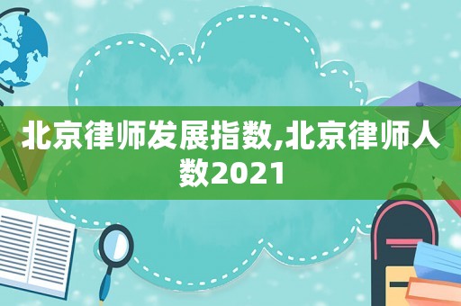 北京律師發展指數,北京律師人數2021