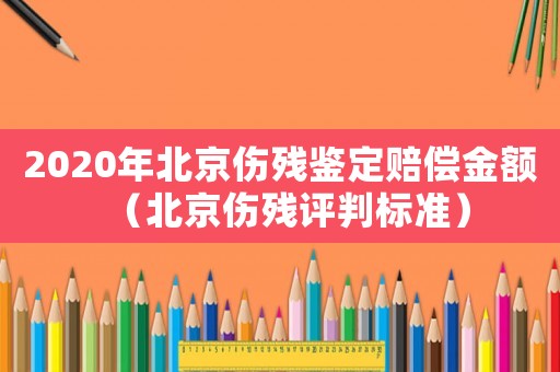 2020年北京傷殘鑒定賠償金額（北京傷殘評判標準）