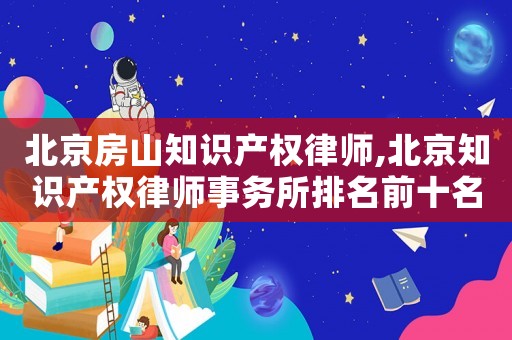 北京房山知識(shí)產(chǎn)權(quán)律師,北京知識(shí)產(chǎn)權(quán)律師事務(wù)所排名前十名