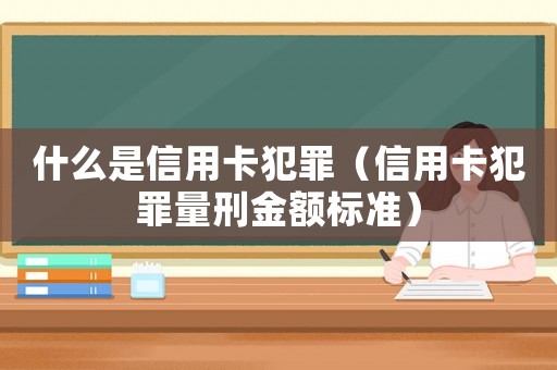 什么是信用卡犯罪（信用卡犯罪量刑金額標準）