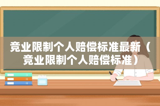 競(jìng)業(yè)限制個(gè)人賠償標(biāo)準(zhǔn)最新（競(jìng)業(yè)限制個(gè)人賠償標(biāo)準(zhǔn)）