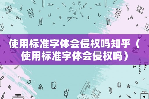 使用標準字體會侵權嗎知乎（使用標準字體會侵權嗎）