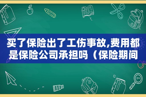 買了保險出了工傷事故,費用都是保險公司承擔嗎（保險期間發生工傷事故）
