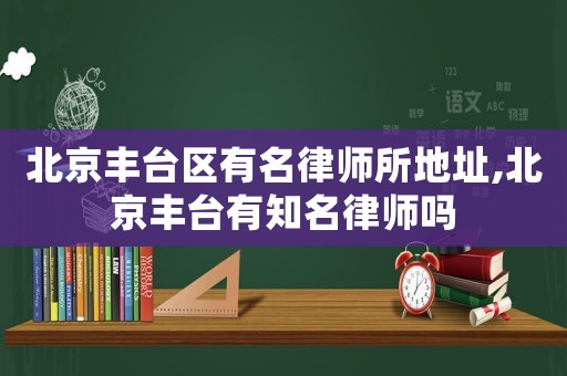 北京豐臺區有名律師所地址,北京豐臺有知名律師嗎