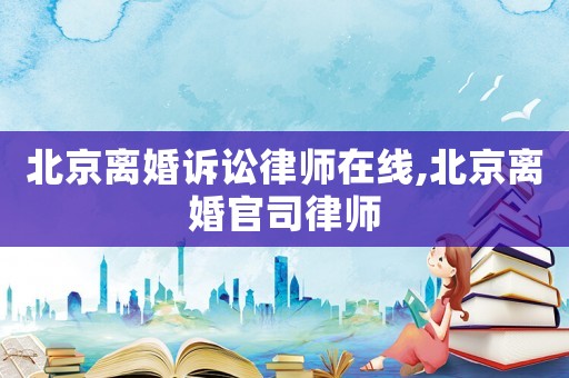 北京離婚訴訟律師在線,北京離婚官司律師