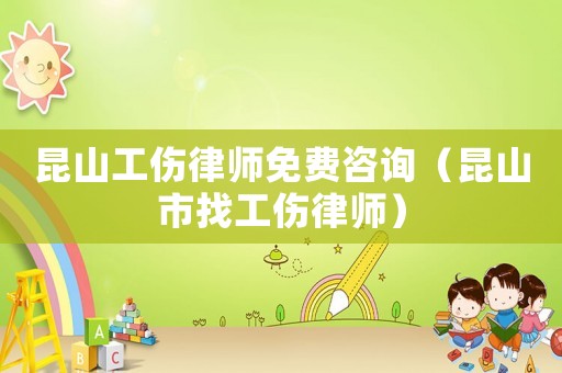 昆山工傷律師免費咨詢（昆山市找工傷律師）