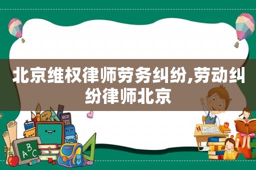 北京維權律師勞務糾紛,勞動糾紛律師北京