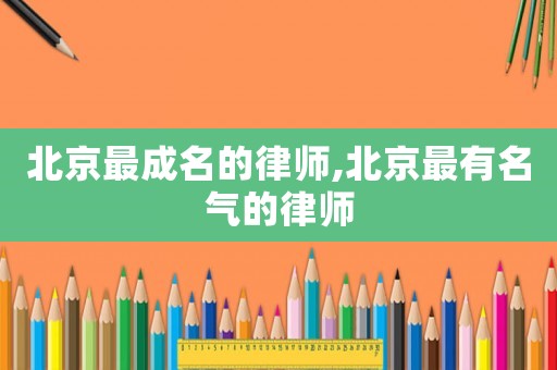 北京最成名的律師,北京最有名氣的律師