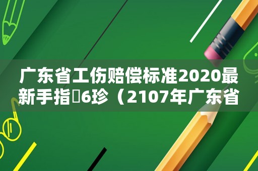 廣東省工傷賠償標準2020最新手指膖6珍（2107年廣東省工傷賠償標準）