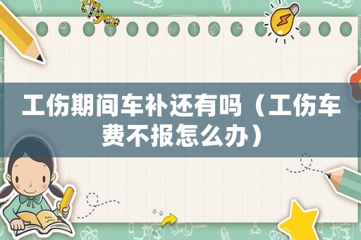 工傷期間車補還有嗎（工傷車費不報怎么辦）