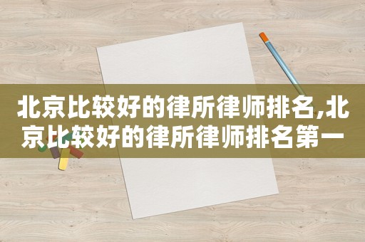 北京比較好的律所律師排名,北京比較好的律所律師排名第一