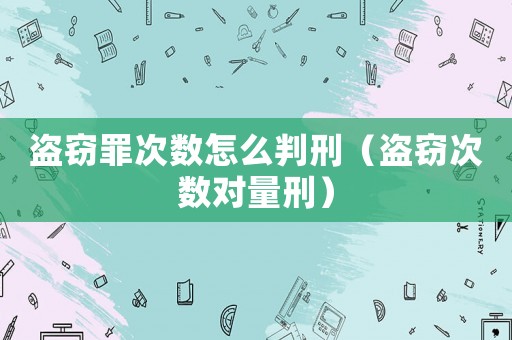 盜竊罪次數怎么判刑（盜竊次數對量刑）