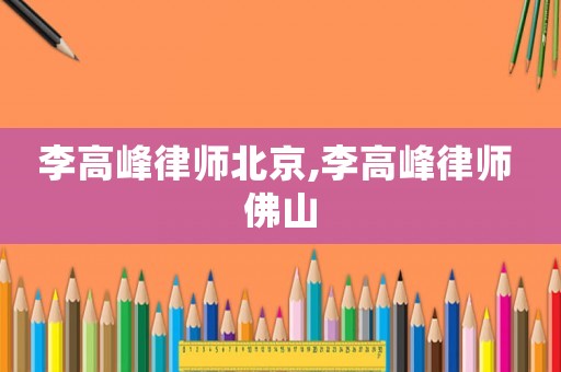 李高峰律師北京,李高峰律師 佛山