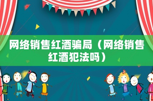 網絡銷售紅酒騙局（網絡銷售紅酒犯法嗎）