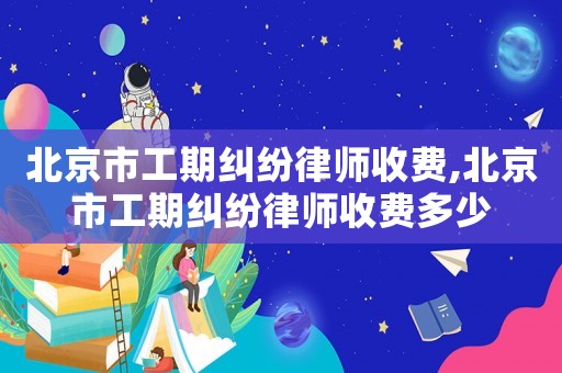 北京市工期糾紛律師收費,北京市工期糾紛律師收費多少