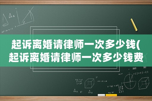 起訴離婚請律師一次多少錢(起訴離婚請律師一次多少錢費用)