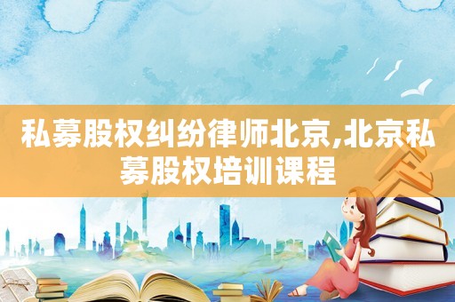 私募股權糾紛律師北京,北京私募股權培訓課程