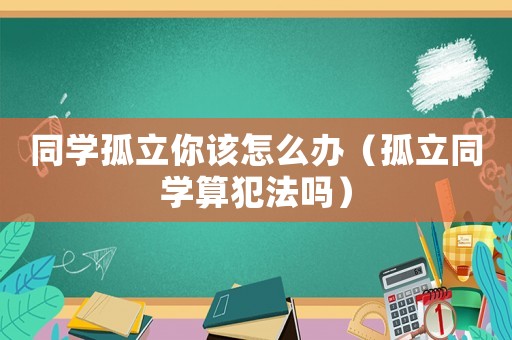 同學(xué)孤立你該怎么辦（孤立同學(xué)算犯法嗎）