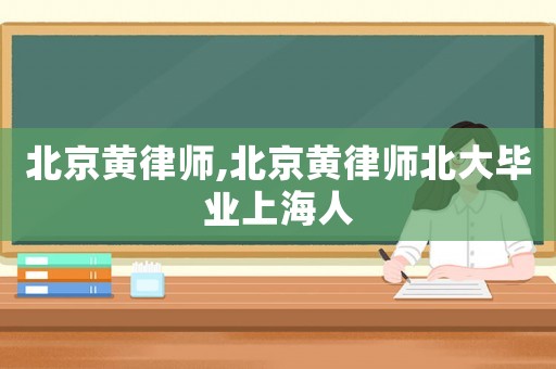 北京黃律師,北京黃律師北大畢業上海人