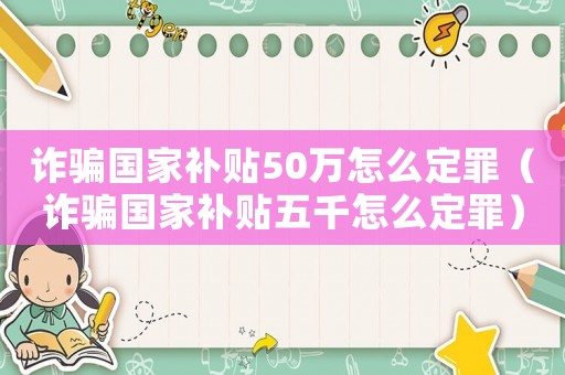 詐騙國家補(bǔ)貼50萬怎么定罪（詐騙國家補(bǔ)貼五千怎么定罪）