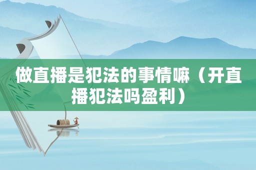 做直播是犯法的事情嘛（開直播犯法嗎盈利）