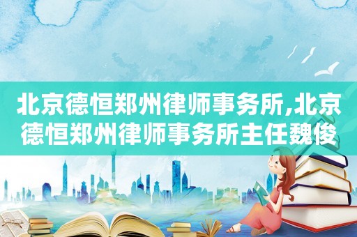 北京德恒鄭州律師事務(wù)所,北京德恒鄭州律師事務(wù)所主任魏俊超